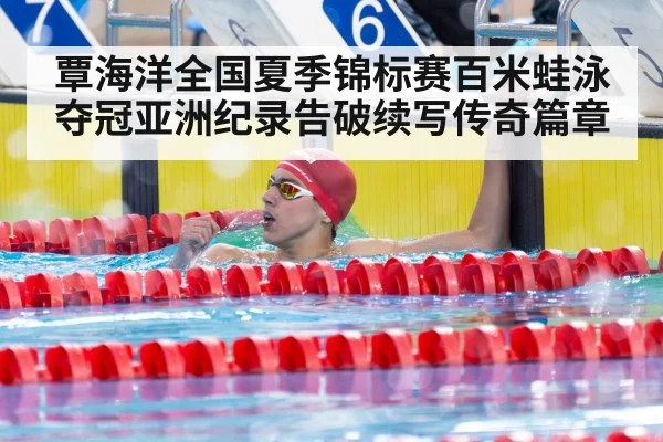覃海洋全国夏季锦标赛百米蛙泳夺冠亚洲纪录告破续写传奇篇章