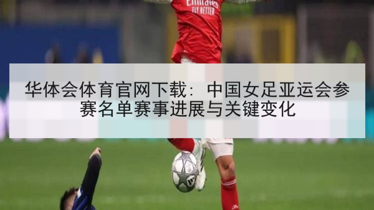 华体会体育官网下载: 中国女足亚运会参赛名单赛事进展与关键变化