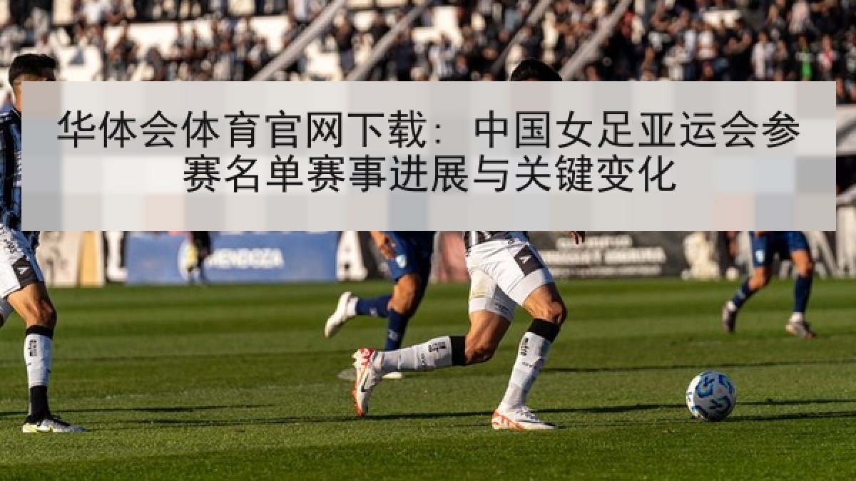华体会体育官网下载: 中国女足亚运会参赛名单赛事进展与关键变化