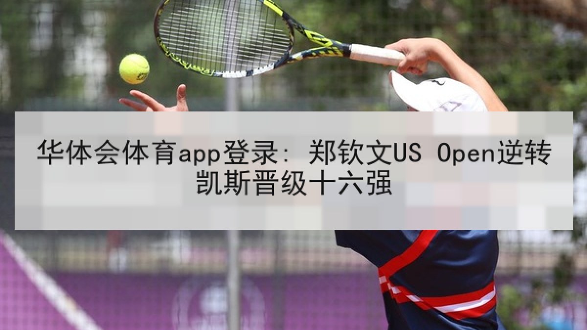 华体会体育app登录: 郑钦文US Open逆转凯斯晋级十六强