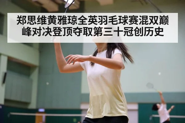 郑思维黄雅琼全英羽毛球赛混双巅峰对决登顶夺取第三十冠创历史