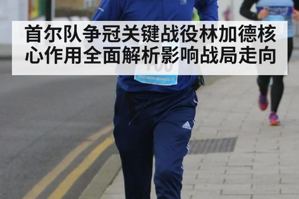 首尔队争冠关键战役林加德核心作用全面解析影响战局走向